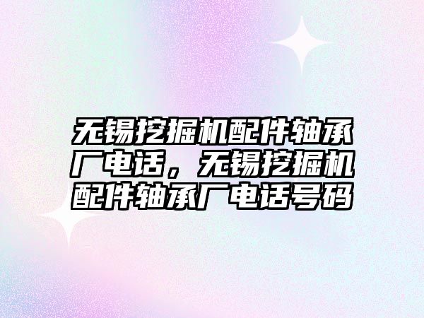 無錫挖掘機配件軸承廠電話，無錫挖掘機配件軸承廠電話號碼