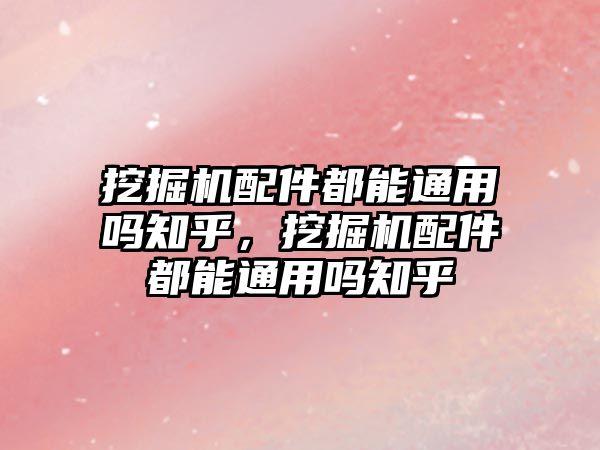 挖掘機配件都能通用嗎知乎，挖掘機配件都能通用嗎知乎