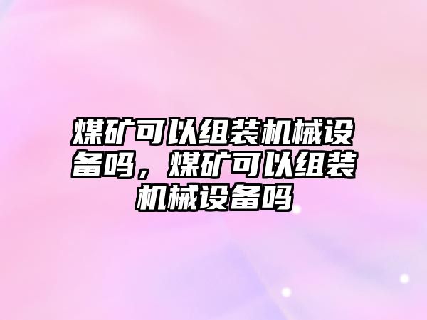 煤礦可以組裝機(jī)械設(shè)備嗎，煤礦可以組裝機(jī)械設(shè)備嗎