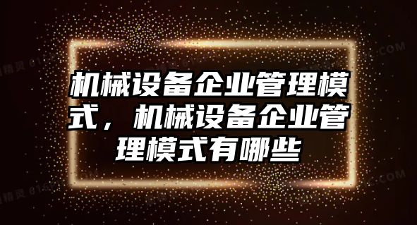 機(jī)械設(shè)備企業(yè)管理模式，機(jī)械設(shè)備企業(yè)管理模式有哪些