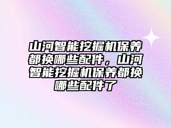 山河智能挖掘機保養(yǎng)都換哪些配件，山河智能挖掘機保養(yǎng)都換哪些配件了