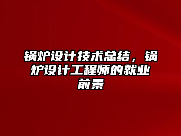 鍋爐設(shè)計(jì)技術(shù)總結(jié)，鍋爐設(shè)計(jì)工程師的就業(yè)前景