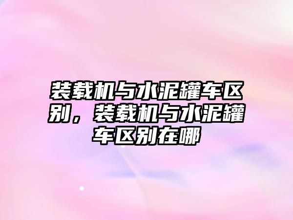 裝載機(jī)與水泥罐車區(qū)別，裝載機(jī)與水泥罐車區(qū)別在哪