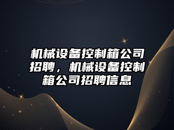 機械設備控制箱公司招聘，機械設備控制箱公司招聘信息