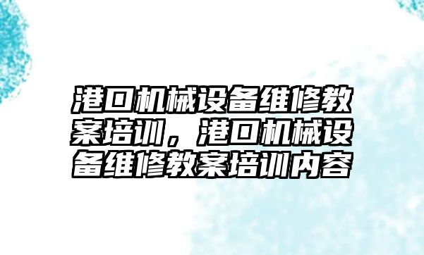 港口機械設(shè)備維修教案培訓(xùn)，港口機械設(shè)備維修教案培訓(xùn)內(nèi)容