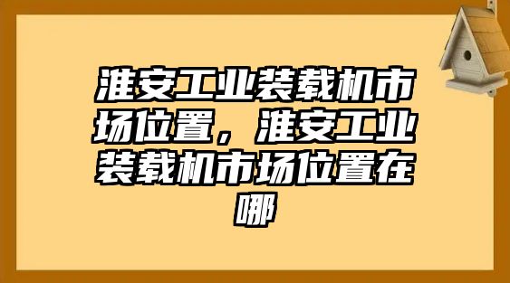 淮安工業(yè)裝載機(jī)市場位置，淮安工業(yè)裝載機(jī)市場位置在哪