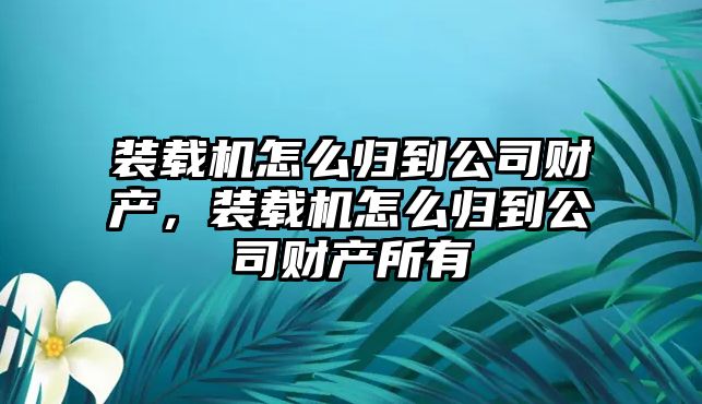 裝載機怎么歸到公司財產(chǎn)，裝載機怎么歸到公司財產(chǎn)所有