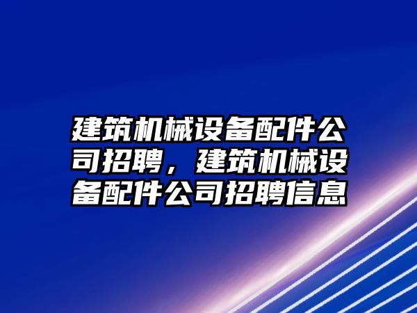 建筑機(jī)械設(shè)備配件公司招聘，建筑機(jī)械設(shè)備配件公司招聘信息