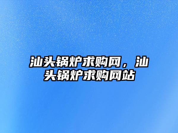 汕頭鍋爐求購(gòu)網(wǎng)，汕頭鍋爐求購(gòu)網(wǎng)站