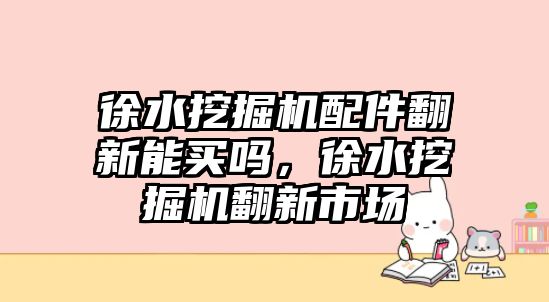 徐水挖掘機配件翻新能買嗎，徐水挖掘機翻新市場