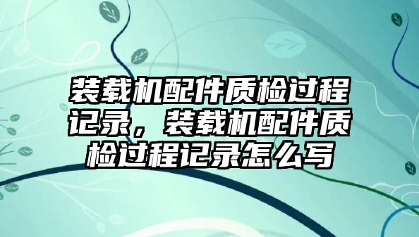 裝載機配件質(zhì)檢過程記錄，裝載機配件質(zhì)檢過程記錄怎么寫