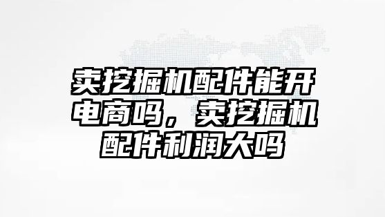 賣挖掘機配件能開電商嗎，賣挖掘機配件利潤大嗎