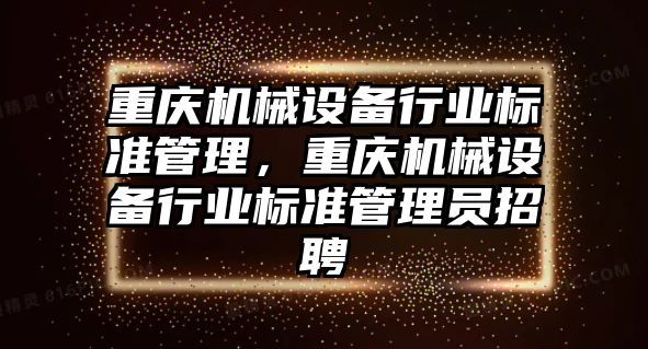 重慶機械設(shè)備行業(yè)標準管理，重慶機械設(shè)備行業(yè)標準管理員招聘