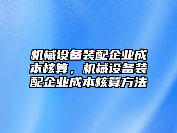 機(jī)械設(shè)備裝配企業(yè)成本核算，機(jī)械設(shè)備裝配企業(yè)成本核算方法