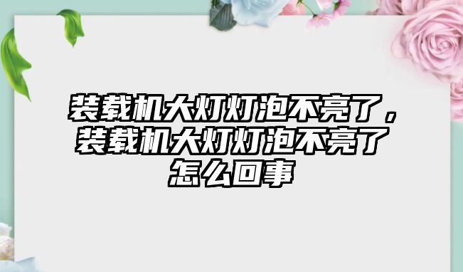 裝載機(jī)大燈燈泡不亮了，裝載機(jī)大燈燈泡不亮了怎么回事