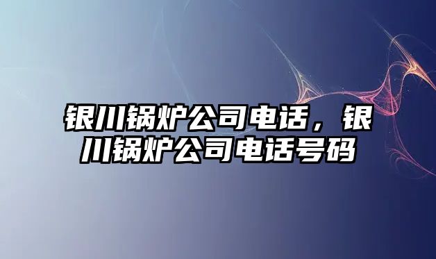 銀川鍋爐公司電話，銀川鍋爐公司電話號(hào)碼