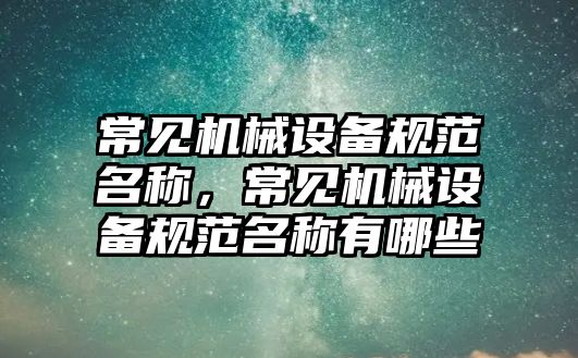 常見機械設備規(guī)范名稱，常見機械設備規(guī)范名稱有哪些