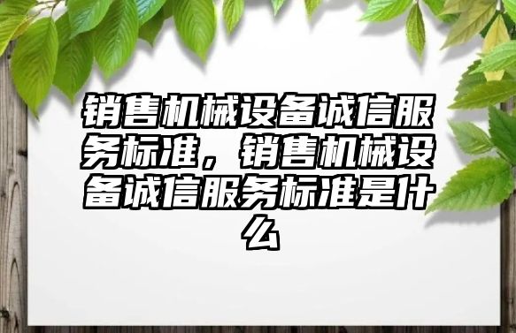 銷售機械設(shè)備誠信服務標準，銷售機械設(shè)備誠信服務標準是什么