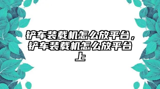 鏟車裝載機怎么放平臺，鏟車裝載機怎么放平臺上