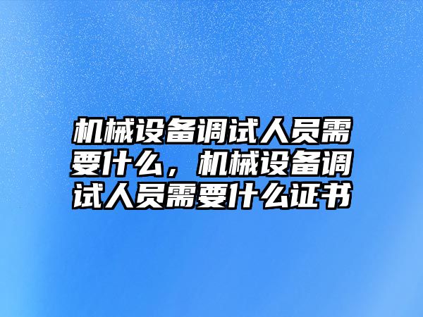 機械設備調試人員需要什么，機械設備調試人員需要什么證書