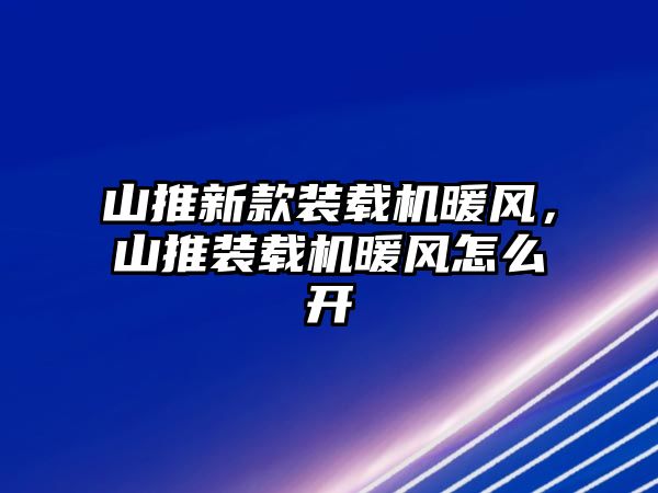 山推新款裝載機暖風，山推裝載機暖風怎么開