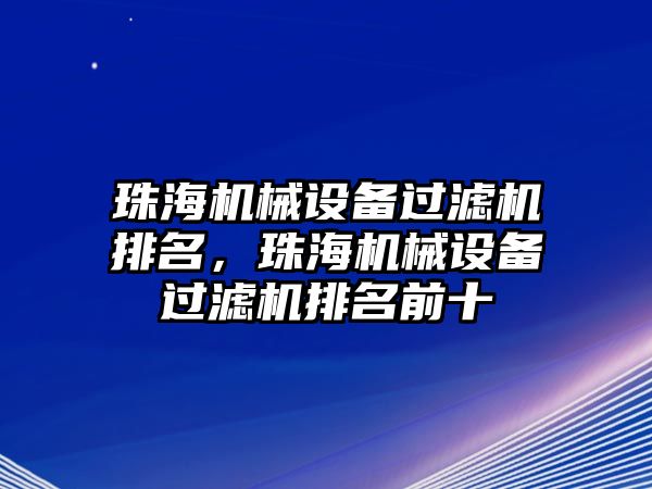 珠海機(jī)械設(shè)備過(guò)濾機(jī)排名，珠海機(jī)械設(shè)備過(guò)濾機(jī)排名前十