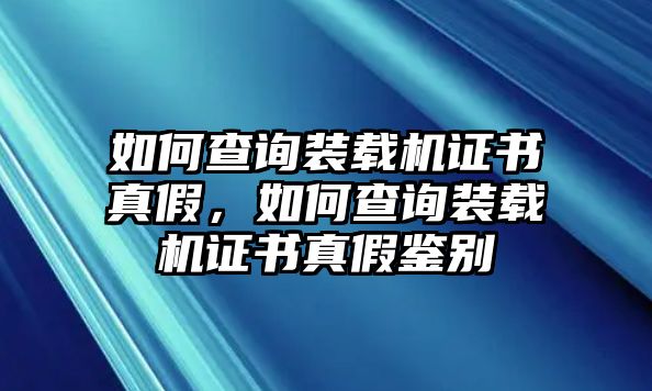 如何查詢裝載機(jī)證書真假，如何查詢裝載機(jī)證書真假鑒別