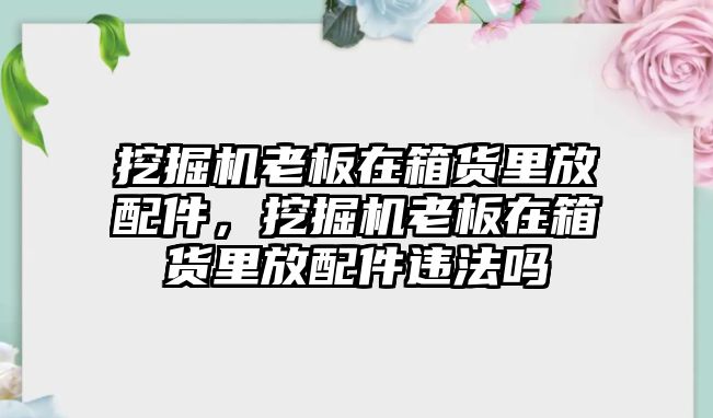 挖掘機(jī)老板在箱貨里放配件，挖掘機(jī)老板在箱貨里放配件違法嗎