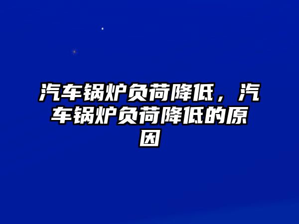 汽車鍋爐負(fù)荷降低，汽車鍋爐負(fù)荷降低的原因