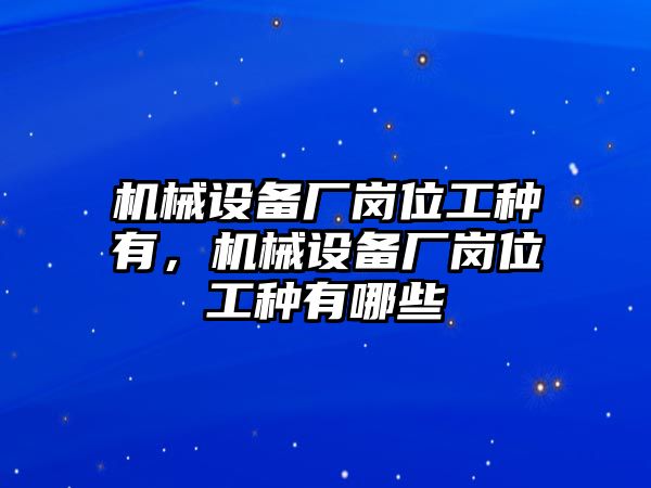 機(jī)械設(shè)備廠崗位工種有，機(jī)械設(shè)備廠崗位工種有哪些