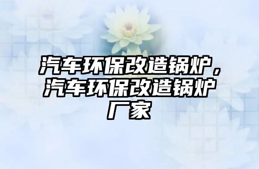 汽車環(huán)保改造鍋爐，汽車環(huán)保改造鍋爐廠家