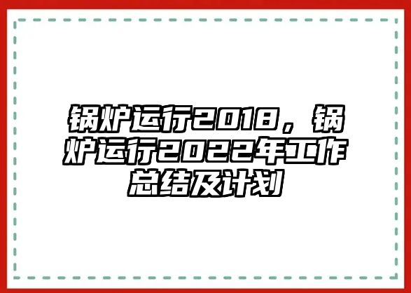 鍋爐運行2018，鍋爐運行2022年工作總結(jié)及計劃