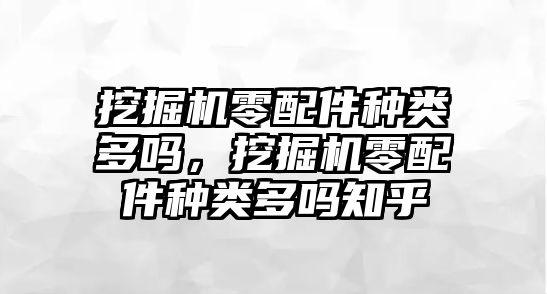 挖掘機(jī)零配件種類多嗎，挖掘機(jī)零配件種類多嗎知乎