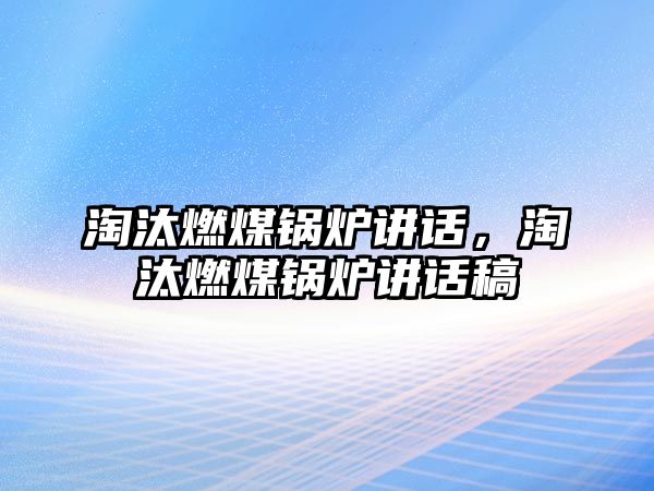 淘汰燃煤鍋爐講話，淘汰燃煤鍋爐講話稿