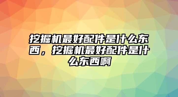 挖掘機(jī)最好配件是什么東西，挖掘機(jī)最好配件是什么東西啊