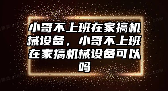 小哥不上班在家搞機(jī)械設(shè)備，小哥不上班在家搞機(jī)械設(shè)備可以嗎