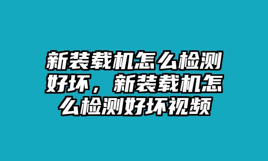 新裝載機怎么檢測好壞，新裝載機怎么檢測好壞視頻