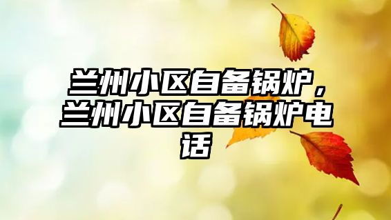 蘭州小區(qū)自備鍋爐，蘭州小區(qū)自備鍋爐電話