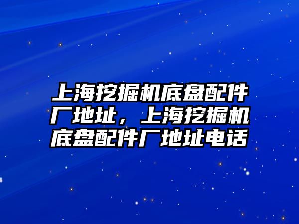 上海挖掘機底盤配件廠地址，上海挖掘機底盤配件廠地址電話