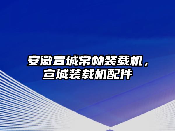 安徽宣城常林裝載機，宣城裝載機配件