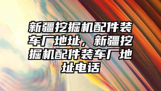 新疆挖掘機配件裝車廠地址，新疆挖掘機配件裝車廠地址電話