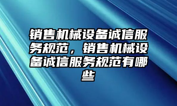 銷售機械設(shè)備誠信服務(wù)規(guī)范，銷售機械設(shè)備誠信服務(wù)規(guī)范有哪些