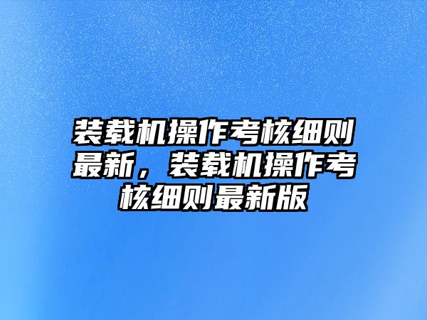 裝載機(jī)操作考核細(xì)則最新，裝載機(jī)操作考核細(xì)則最新版