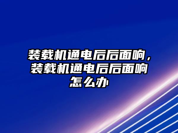 裝載機(jī)通電后后面響，裝載機(jī)通電后后面響怎么辦