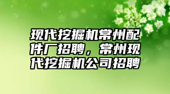 現(xiàn)代挖掘機(jī)常州配件廠招聘，常州現(xiàn)代挖掘機(jī)公司招聘