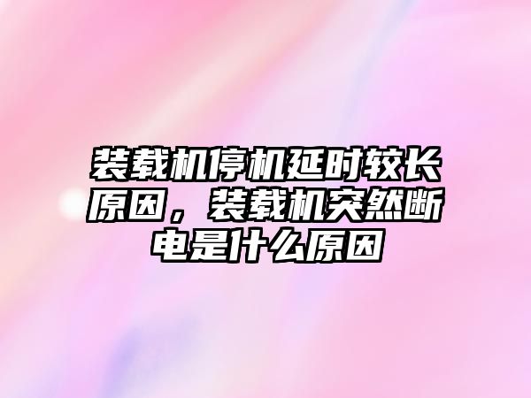 裝載機停機延時較長原因，裝載機突然斷電是什么原因