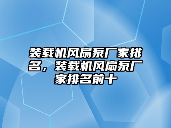 裝載機(jī)風(fēng)扇泵廠家排名，裝載機(jī)風(fēng)扇泵廠家排名前十