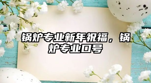 鍋爐專業(yè)新年祝福，鍋爐專業(yè)口號(hào)