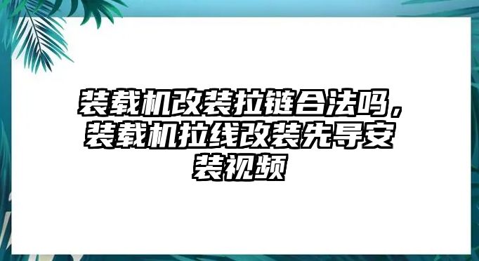 裝載機改裝拉鏈合法嗎，裝載機拉線改裝先導(dǎo)安裝視頻