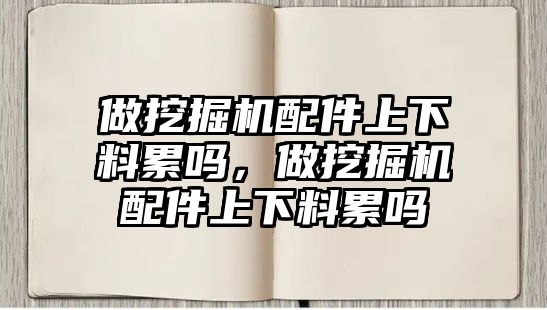 做挖掘機配件上下料累嗎，做挖掘機配件上下料累嗎